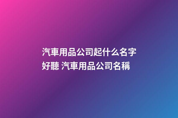 汽車用品公司起什么名字好聽 汽車用品公司名稱-第1張-公司起名-玄機派